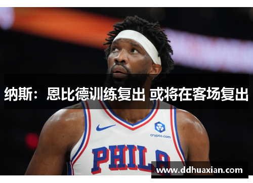 纳斯：恩比德训练复出 或将在客场复出